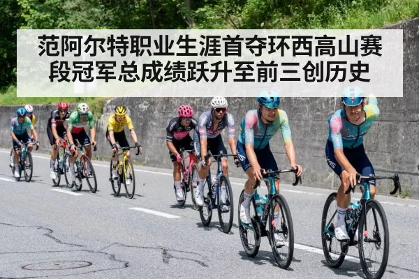 范阿尔特职业生涯首夺环西高山赛段冠军总成绩跃升至前三创历史