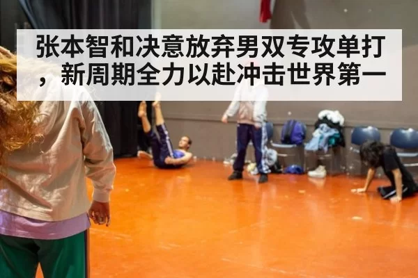 张本智和决意放弃男双专攻单打，新周期全力以赴冲击世界第一