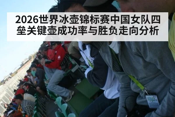 2026世界冰壶锦标赛中国女队四垒关键壶成功率与胜负走向分析